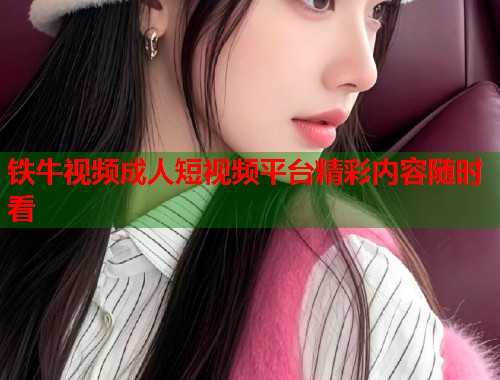 铁牛视频成人短视频平台精彩内容随时看