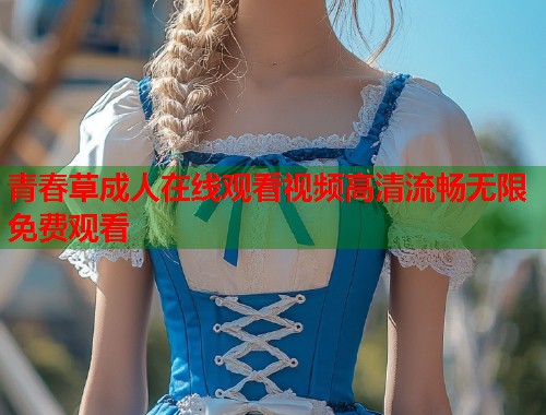 青春草成人在线观看视频高清流畅无限免费观看  第2张