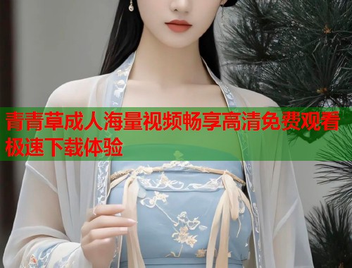 青青草成人海量视频畅享高清免费观看极速下载体验