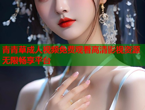 青青草成人视频免费观看高清影视资源无限畅享平台