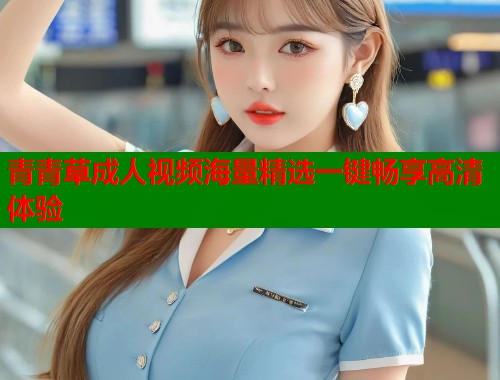 青青草成人视频海量精选一键畅享高清体验