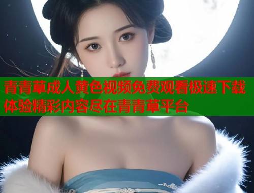 青青草成人黄色视频免费观看极速下载体验精彩内容尽在青青草平台