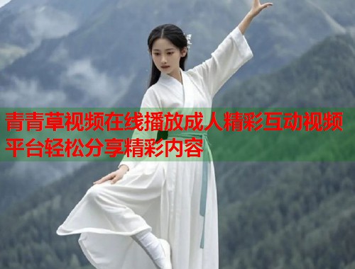 青青草视频在线播放成人精彩互动视频平台轻松分享精彩内容