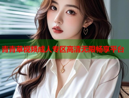 青青草视频成人专区高清无限畅享平台