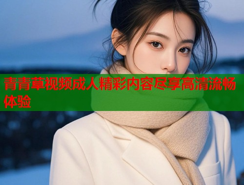 青青草视频成人精彩内容尽享高清流畅体验