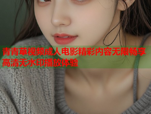 青青草视频成人电影精彩内容无限畅享高清无水印播放体验  第2张