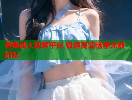 香蕉成人视频平台 极速高清畅享无限精彩