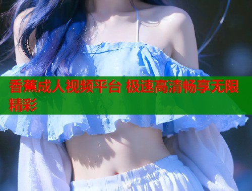 香蕉成人视频平台 极速高清畅享无限精彩  第2张