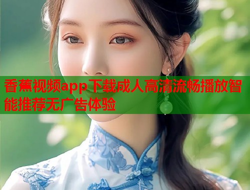 香蕉视频app下载成人高清流畅播放智能推荐无广告体验