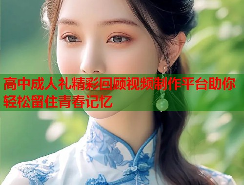 高中成人礼精彩回顾视频制作平台助你轻松留住青春记忆