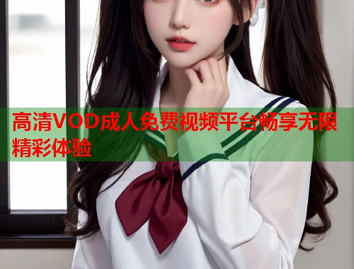 高清VOD成人免费视频平台畅享无限精彩体验  第2张