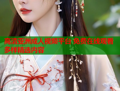 高清亚洲成人视频平台 免费在线观看多样精选内容  第2张