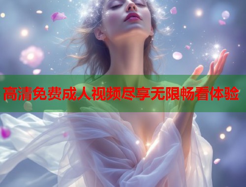 高清免费成人视频尽享无限畅看体验  第2张