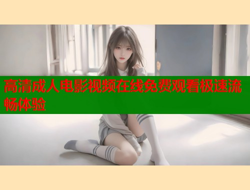 高清成人电影视频在线免费观看极速流畅体验  第2张