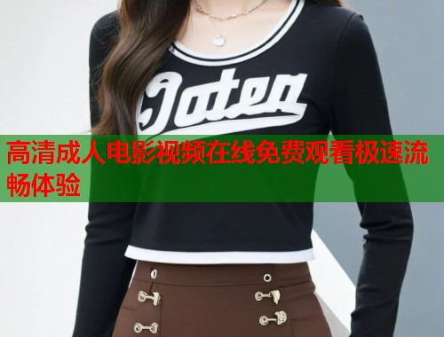 高清成人电影视频在线免费观看极速流畅体验
