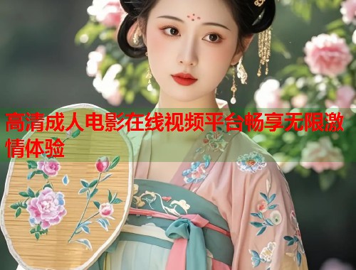 高清成人电影在线视频平台畅享无限激情体验