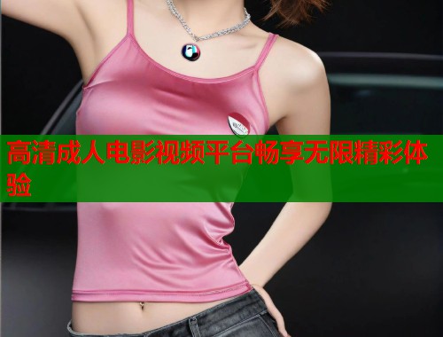 高清成人电影视频平台畅享无限精彩体验