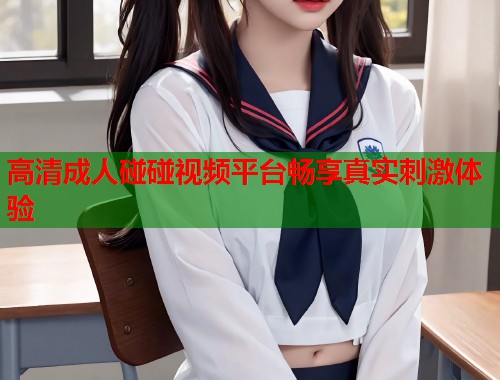 高清成人碰碰视频平台畅享真实刺激体验  第2张