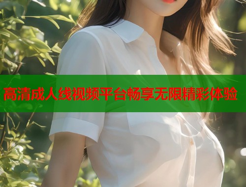 高清成人线视频平台畅享无限精彩体验