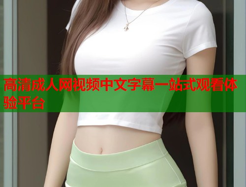 高清成人网视频中文字幕一站式观看体验平台