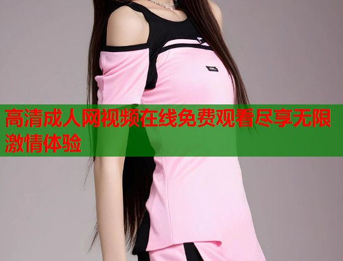 高清成人网视频在线免费观看尽享无限激情体验