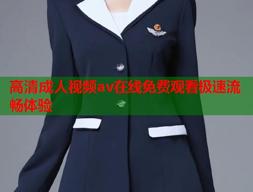 高清成人视频av在线免费观看极速流畅体验