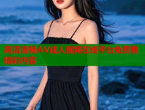 高清流畅AV成人视频在线平台免费看精彩内容  第2张