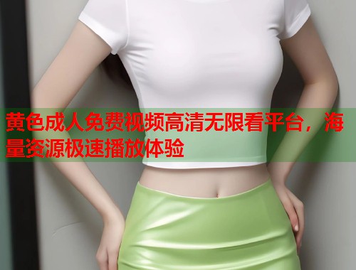黄色成人免费视频高清无限看平台，海量资源极速播放体验
