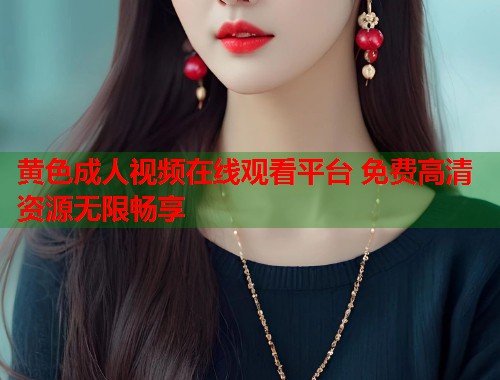 黄色成人视频在线观看平台 免费高清资源无限畅享