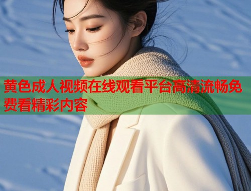 黄色成人视频在线观看平台高清流畅免费看精彩内容