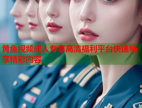 黄鱼视频成人专享高清福利平台快速畅享精彩内容