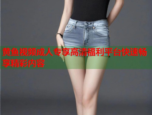 黄鱼视频成人专享高清福利平台快速畅享精彩内容  第2张